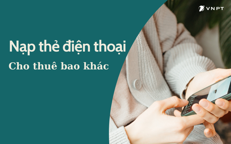 Hướng dẫn nạp thẻ điện thoại cho thuê bao khác