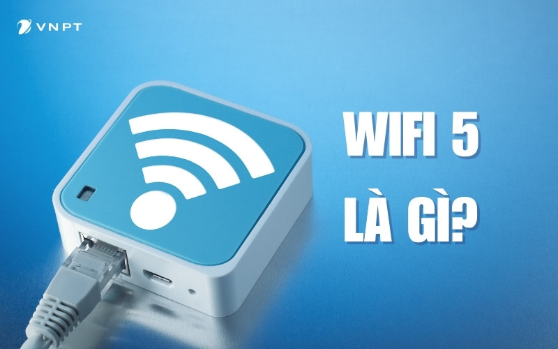 Wifi 5 là gì? Ưu điểm vượt trội và các gói cước sử dụng