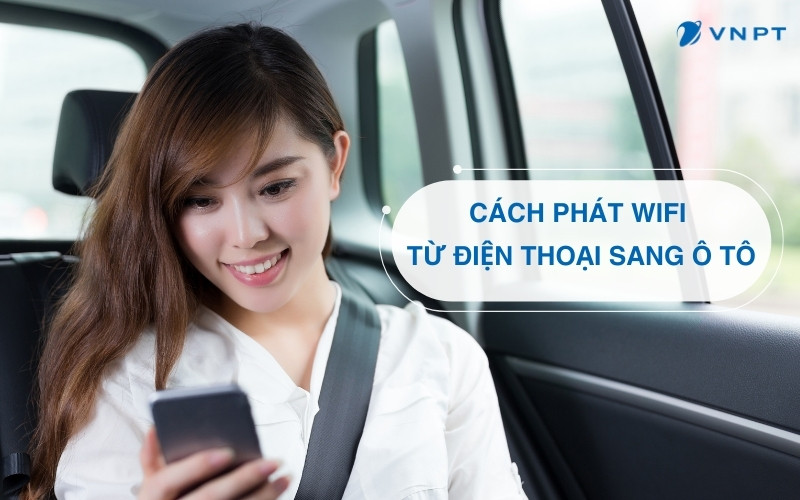 Cách phát Wifi từ điện thoại sang ô tô đơn giản, dễ thực hiện