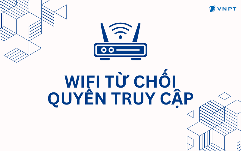 Wifi từ chối quyền truy cập: Nguyên nhân và cách khắc phục